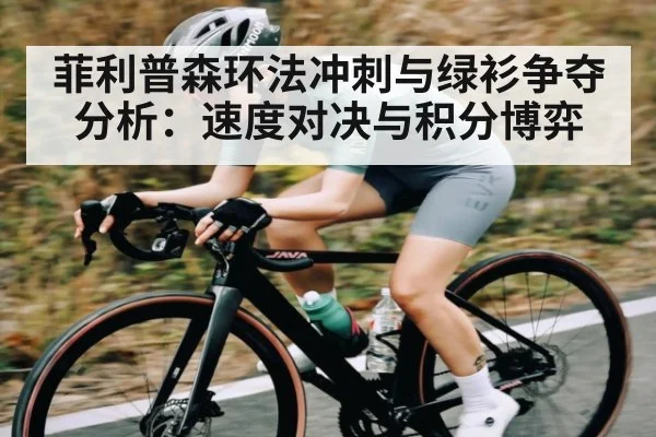 菲利普森环法冲刺与绿衫争夺分析：速度对决与积分博弈